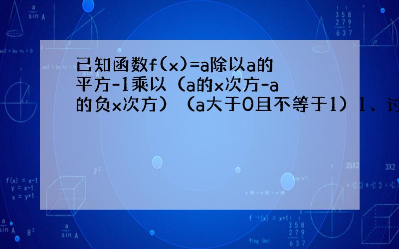 已知函数f(x)=a除以a的平方-1乘以（a的x次方-a的负x次方）（a大于0且不等于1）1、讨论f（x）的单调性