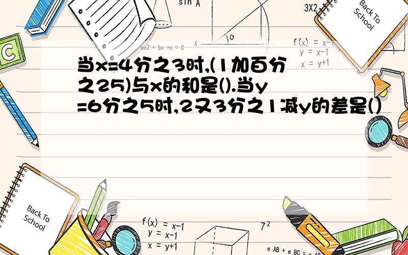 当x=4分之3时,(1加百分之25)与x的和是().当y=6分之5时,2又3分之1减y的差是(）