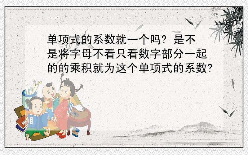 单项式的系数就一个吗? 是不是将字母不看只看数字部分一起的的乘积就为这个单项式的系数?