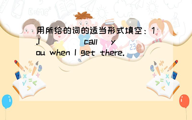 用所给的词的适当形式填空：1.I____(call) you when I get there.