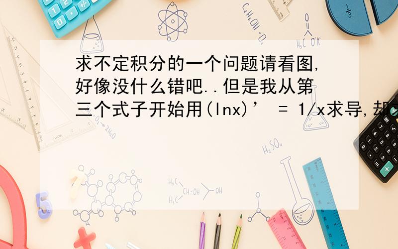 求不定积分的一个问题请看图,好像没什么错吧..但是我从第三个式子开始用(lnx)’ = 1/x求导,却求不到第一个式子,