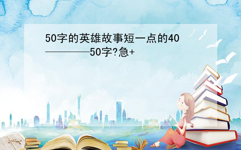 50字的英雄故事短一点的40————50字?急+