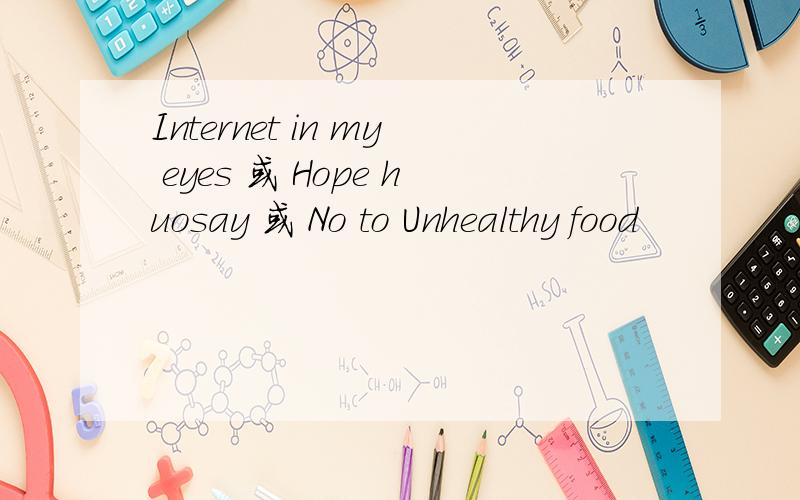 Internet in my eyes 或 Hope huosay 或 No to Unhealthy food