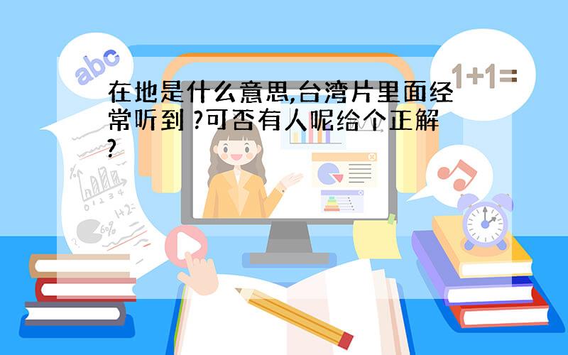 在地是什么意思,台湾片里面经常听到 ?可否有人呢给个正解?