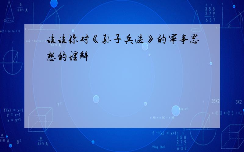 谈谈你对《孙子兵法》的军事思想的理解