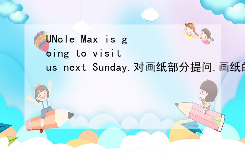 UNcle Max is going to visit us next Sunday.对画纸部分提问.画纸的是前两个单词