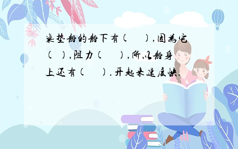 气垫船的船下有(　),因为它( ),阻力(　),所以船身上还有(　).开起来速度快.