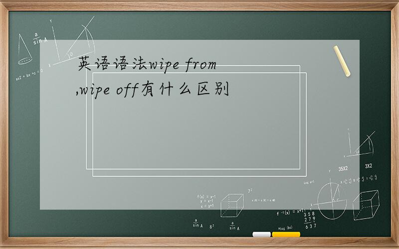 英语语法wipe from ,wipe off有什么区别