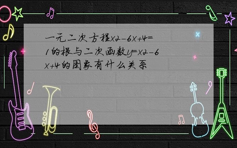 一元二次方程x2-6x+4=1的根与二次函数y=x2-6x+4的图象有什么关系