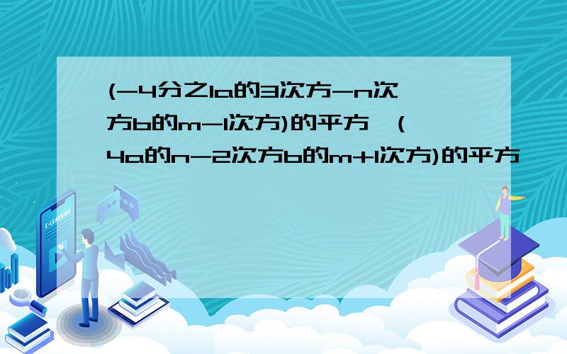 (-4分之1a的3次方-n次方b的m-1次方)的平方×(4a的n-2次方b的m+1次方)的平方