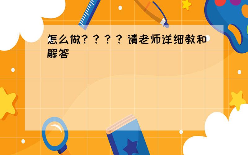 怎么做？？？？请老师详细教和解答