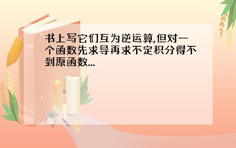 书上写它们互为逆运算,但对一个函数先求导再求不定积分得不到原函数...