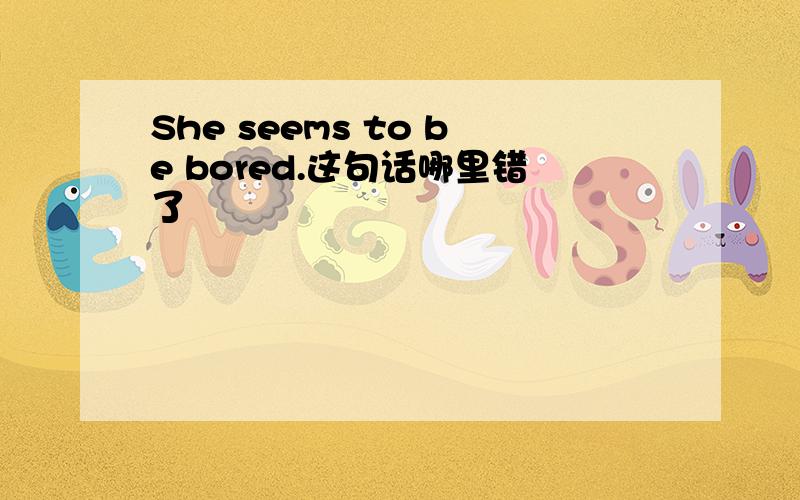 She seems to be bored.这句话哪里错了