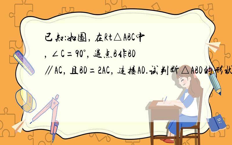 已知：如图，在Rt△ABC中，∠C=90°，过点B作BD∥AC，且BD=2AC，连接AD．试判断△ABD的形状，并说明理