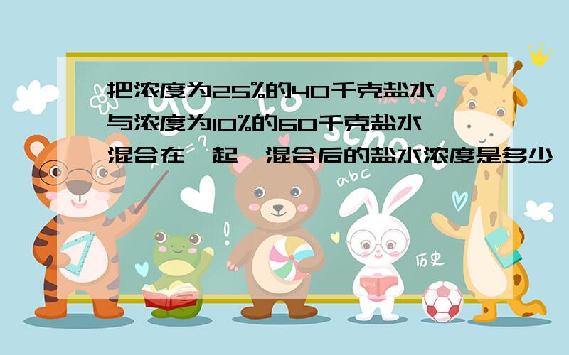 把浓度为25%的40千克盐水与浓度为10%的60千克盐水混合在一起,混合后的盐水浓度是多少