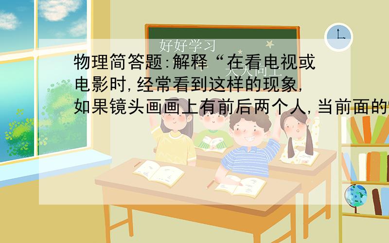 物理简答题:解释“在看电视或电影时,经常看到这样的现象,如果镜头画画上有前后两个人,当前面的%C