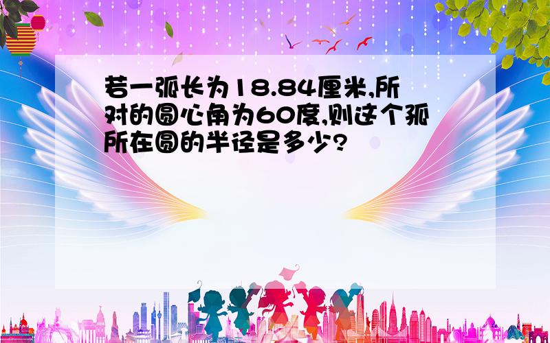 若一弧长为18.84厘米,所对的圆心角为60度,则这个孤所在圆的半径是多少?