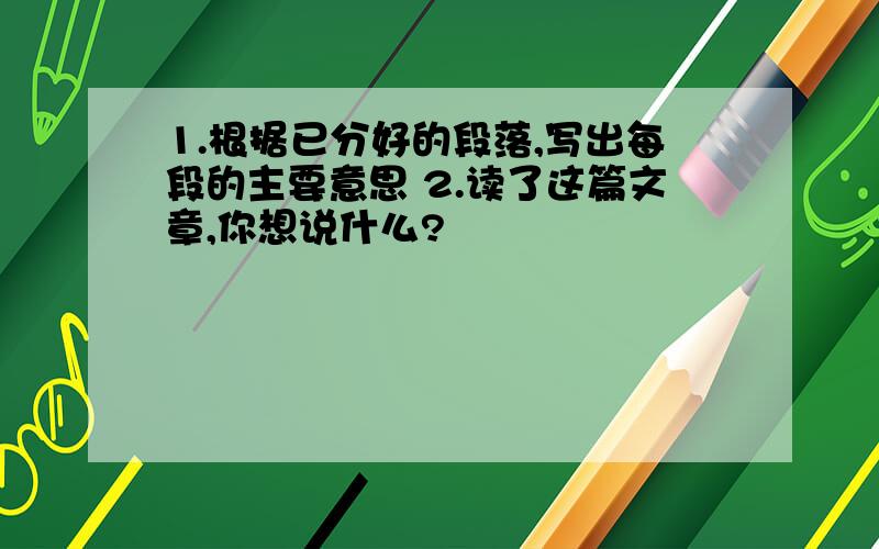 1.根据已分好的段落,写出每段的主要意思 2.读了这篇文章,你想说什么?