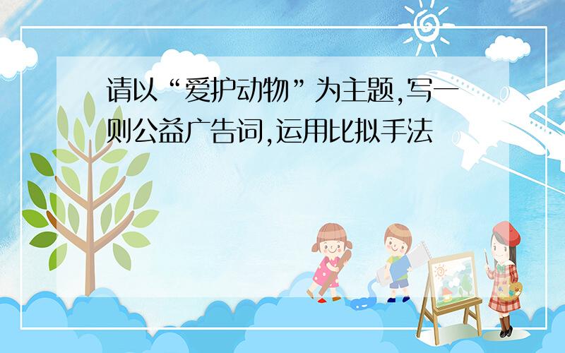 请以“爱护动物”为主题,写一则公益广告词,运用比拟手法