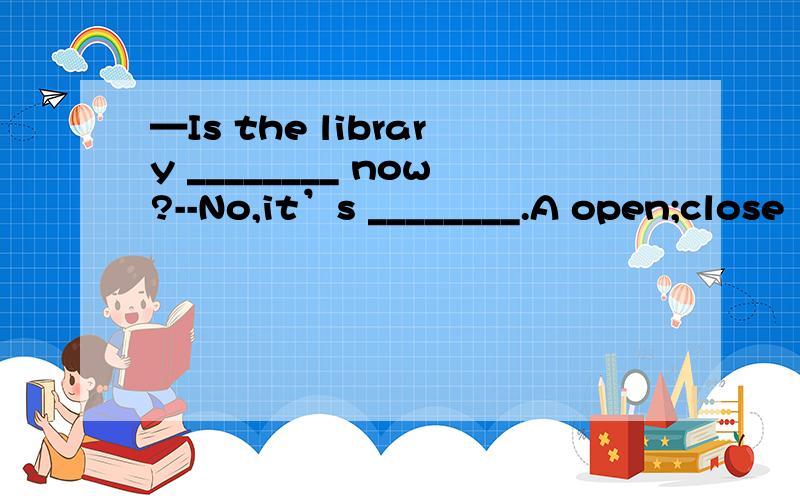 —Is the library ________ now?--No,it’s ________.A open;close