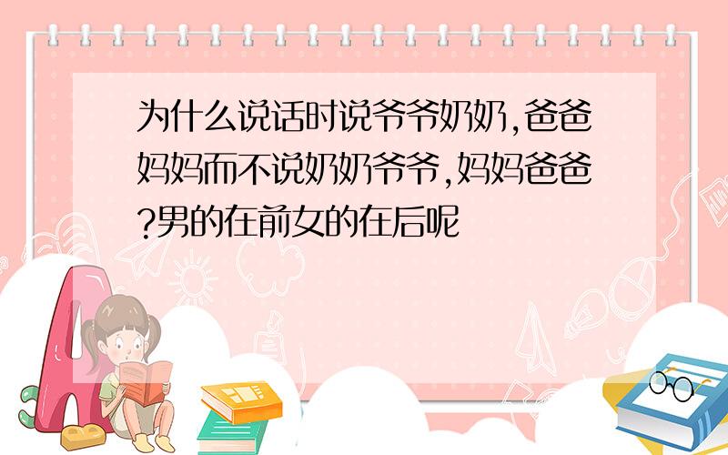 为什么说话时说爷爷奶奶,爸爸妈妈而不说奶奶爷爷,妈妈爸爸?男的在前女的在后呢