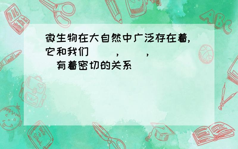 微生物在大自然中广泛存在着,它和我们（ ）,（ ）,（ ）有着密切的关系