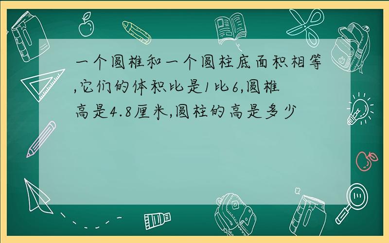 一个圆椎和一个圆柱底面积相等,它们的体积比是1比6,圆椎高是4.8厘米,圆柱的高是多少