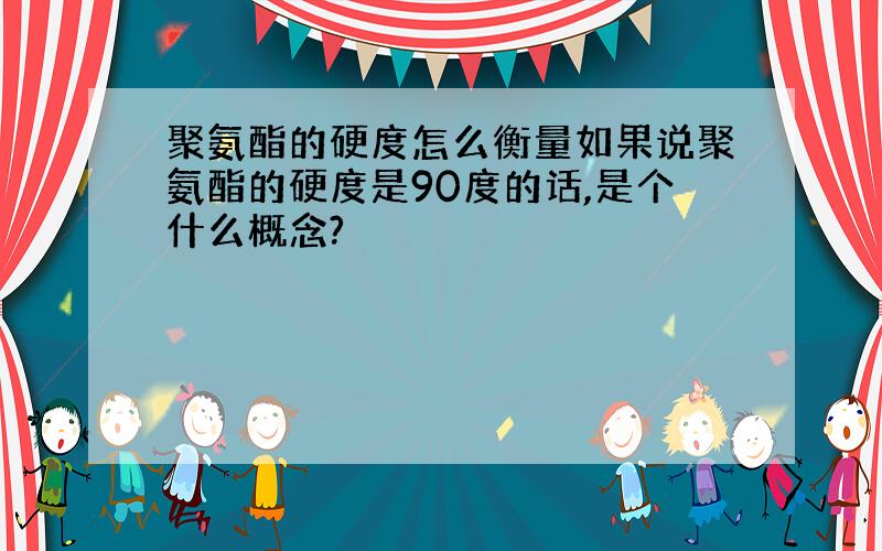 聚氨酯的硬度怎么衡量如果说聚氨酯的硬度是90度的话,是个什么概念?