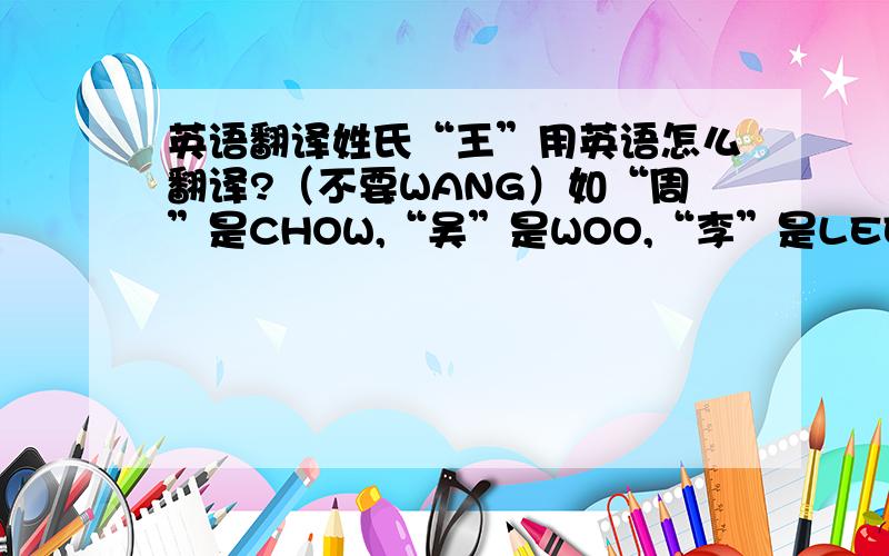 英语翻译姓氏“王”用英语怎么翻译?（不要WANG）如“周”是CHOW,“吴”是WOO,“李”是LEE.