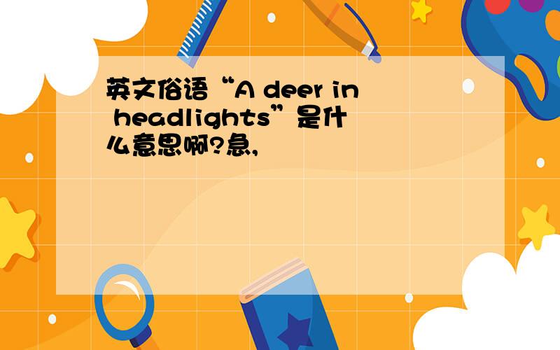 英文俗语“A deer in headlights”是什么意思啊?急,