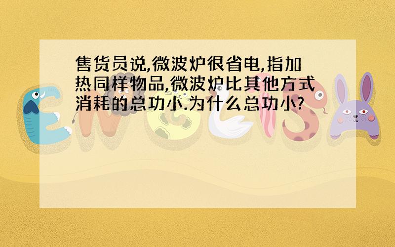 售货员说,微波炉很省电,指加热同样物品,微波炉比其他方式消耗的总功小.为什么总功小?