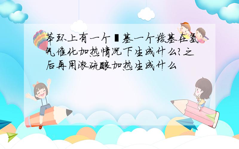 苯环上有一个羟基一个羧基在氢气催化加热情况下生成什么?之后再用浓硫酸加热生成什么