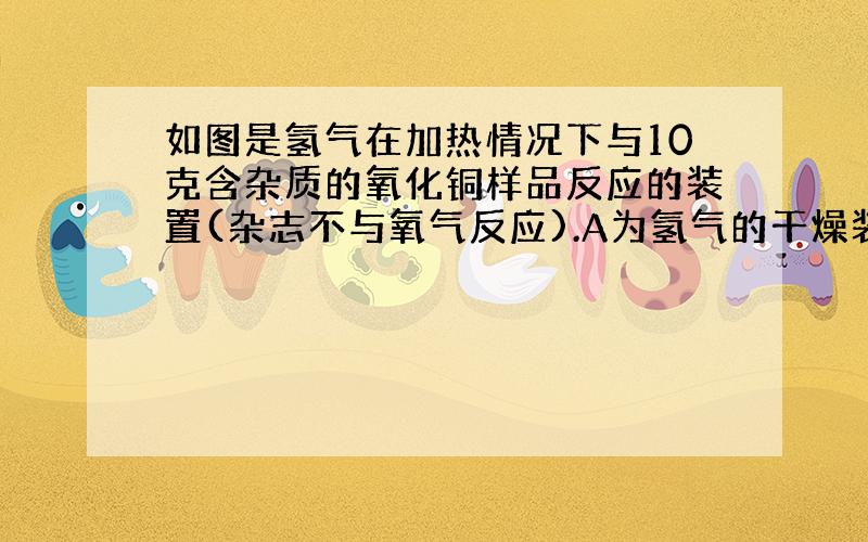 如图是氢气在加热情况下与10克含杂质的氧化铜样品反应的装置(杂志不与氧气反应).A为氢气的干燥装置