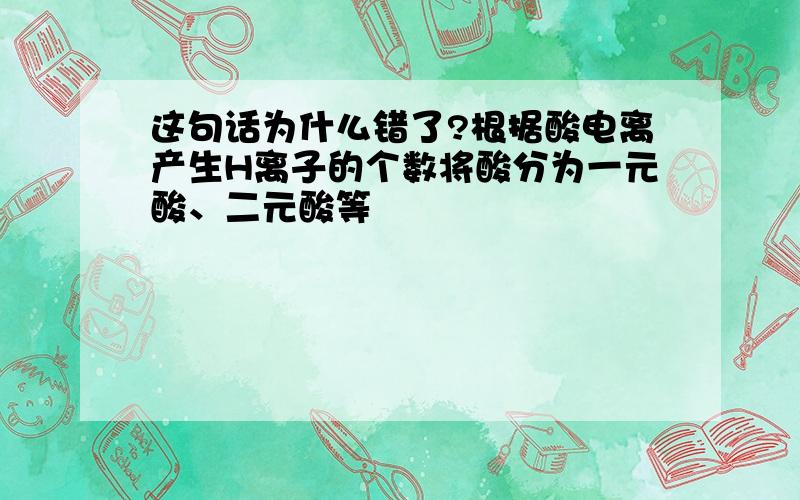 这句话为什么错了?根据酸电离产生H离子的个数将酸分为一元酸、二元酸等