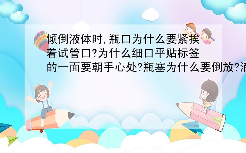 倾倒液体时,瓶口为什么要紧挨着试管口?为什么细口平贴标签的一面要朝手心处?瓶塞为什么要倒放?滴管与试管接触会造成什么后果