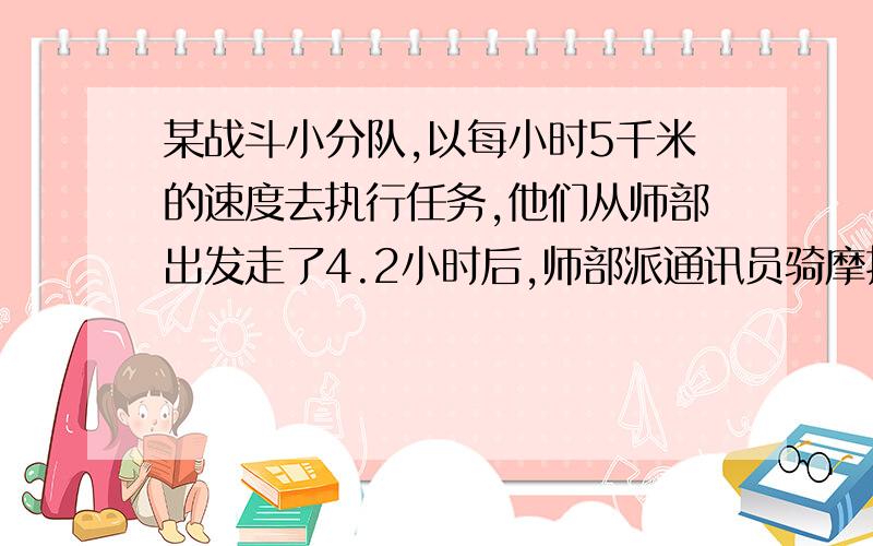 某战斗小分队,以每小时5千米的速度去执行任务,他们从师部出发走了4.2小时后,师部派通讯员骑摩托车追赶