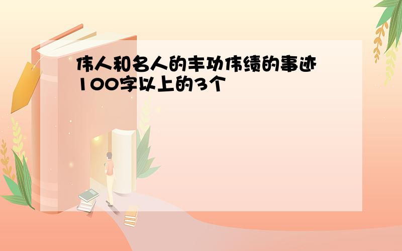 伟人和名人的丰功伟绩的事迹 100字以上的3个