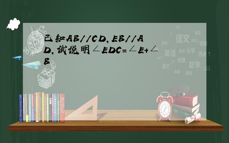 已知AB//CD,EB//AD,试说明∠EDC=∠E+∠B