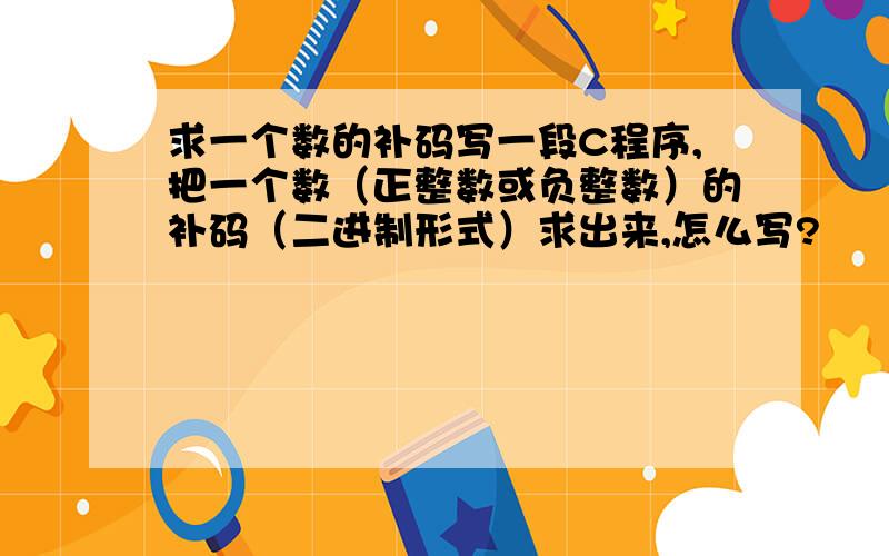 求一个数的补码写一段C程序,把一个数（正整数或负整数）的补码（二进制形式）求出来,怎么写?