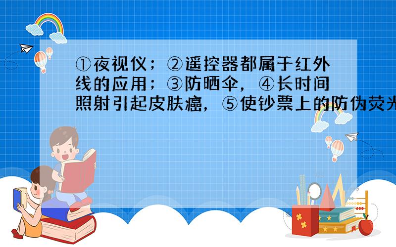 ①夜视仪；②遥控器都属于红外线的应用；③防晒伞，④长时间照射引起皮肤癌，⑤使钞票上的防伪荧光物质发光都属于紫外线的应用