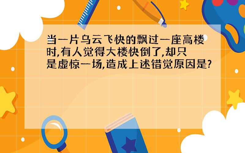 当一片乌云飞快的飘过一座高楼时,有人觉得大楼快倒了,却只是虚惊一场,造成上述错觉原因是?