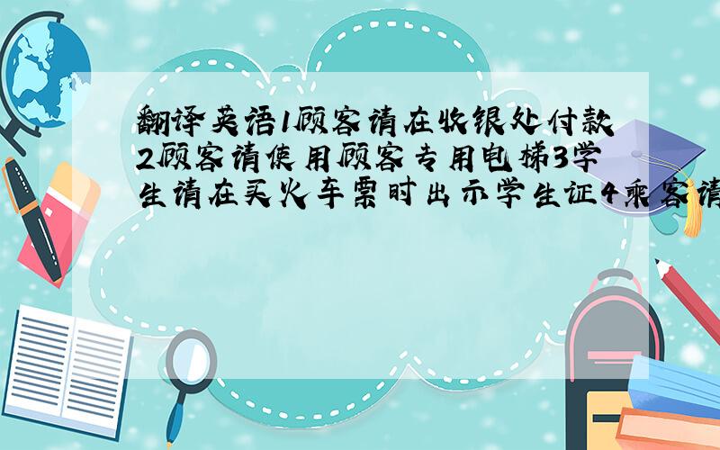 翻译英语1顾客请在收银处付款2顾客请使用顾客专用电梯3学生请在买火车票时出示学生证4乘客请在5号门排队