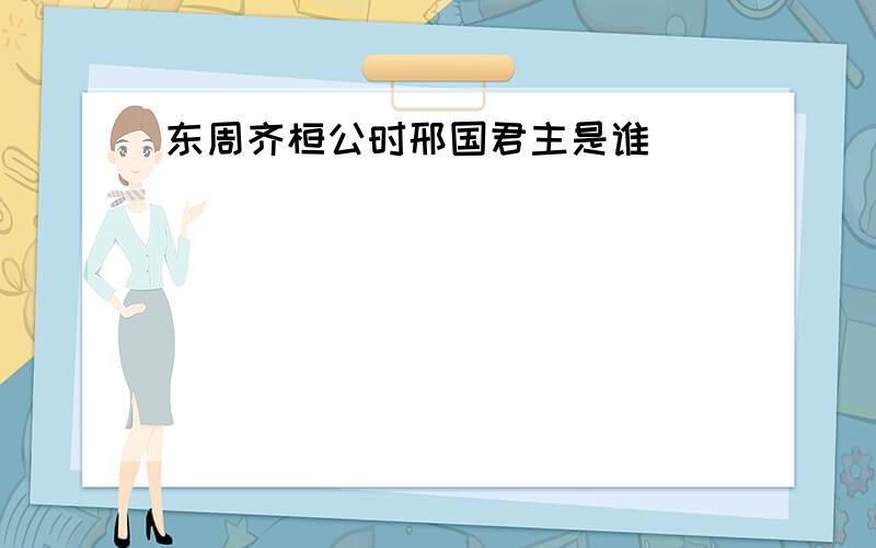 东周齐桓公时邢国君主是谁