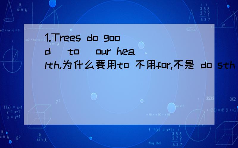 1.Trees do good （to） our health.为什么要用to 不用for,不是 do sth for