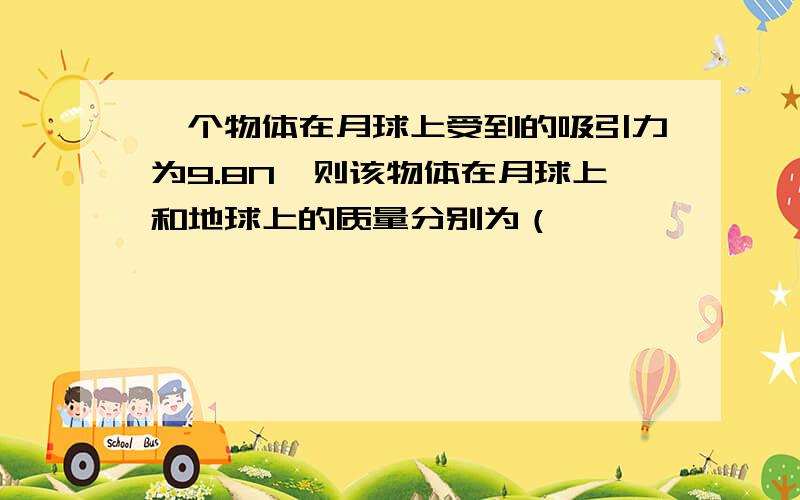 一个物体在月球上受到的吸引力为9.8N,则该物体在月球上和地球上的质量分别为（