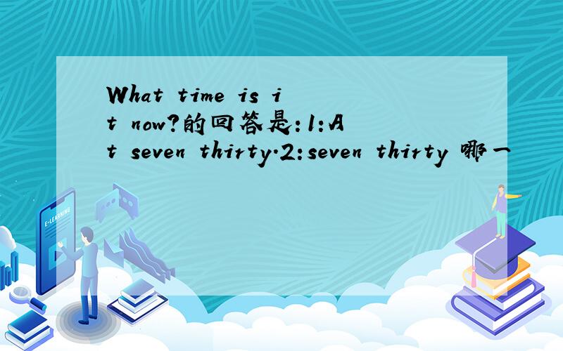 What time is it now?的回答是：1:At seven thirty.2:seven thirty 哪一