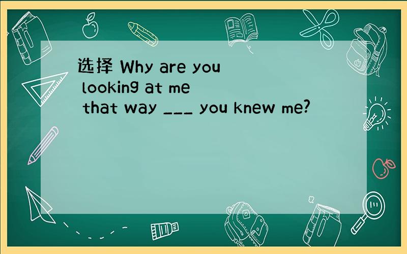 选择 Why are you looking at me that way ___ you knew me?