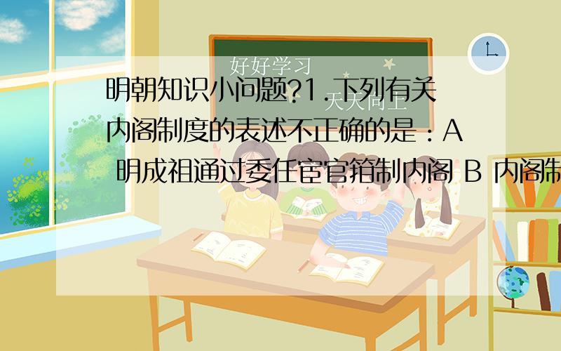 明朝知识小问题?1.下列有关内阁制度的表述不正确的是：A 明成祖通过委任宦官箝制内阁 B 内阁制度是明朝的皇权得以空前强