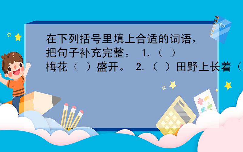 在下列括号里填上合适的词语，把句子补充完整。 1.（ ）梅花（ ）盛开。 2.（ ）田野上长着（ ）庄稼。 3.（ )我