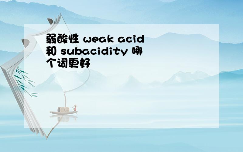 弱酸性 weak acid 和 subacidity 哪个词更好